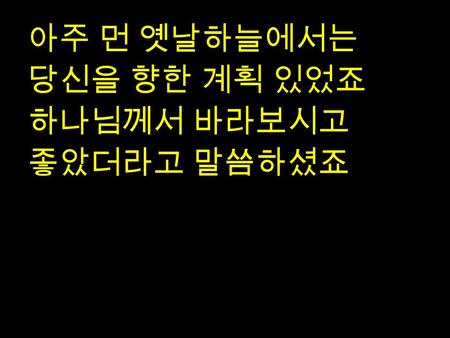 아주 먼 옛날하늘에서는 당신을 향한 계획 있었죠 하나님께서 바라보시고 좋았더라고 말씀하셨죠.