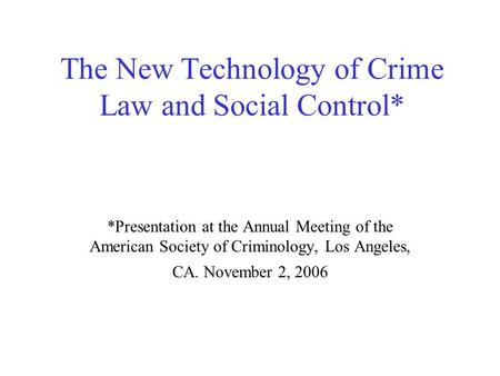 The New Technology of Crime Law and Social Control* *Presentation at the Annual Meeting of the American Society of Criminology, Los Angeles, CA. November.