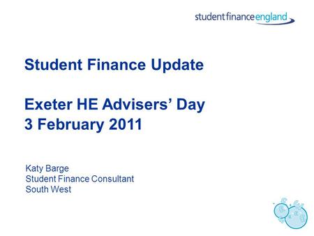 Student Finance Update Exeter HE Advisers’ Day 3 February 2011 Katy Barge Student Finance Consultant South West.