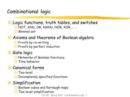 CS 150 - Spring 2001 - Combinational Logic - 1 Combinational logic zLogic functions, truth tables, and switches yNOT, AND, OR, NAND, NOR, XOR,... yMinimal.