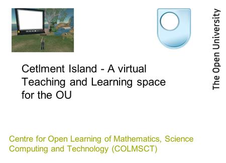 Cetlment Island - A virtual Teaching and Learning space for the OU Centre for Open Learning of Mathematics, Science Computing and Technology (COLMSCT)