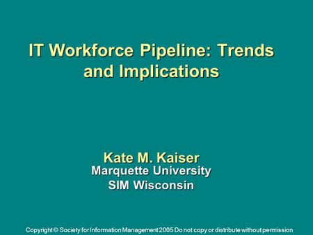 Copyright © Society for Information Management 2005 Do not copy or distribute without permission IT Workforce Pipeline: Trends and Implications Kate M.