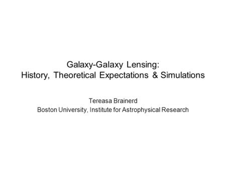 Galaxy-Galaxy Lensing: History, Theoretical Expectations & Simulations Tereasa Brainerd Boston University, Institute for Astrophysical Research.