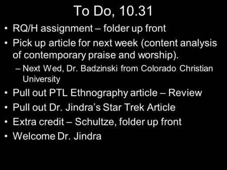 To Do, 10.31 RQ/H assignment – folder up front Pick up article for next week (content analysis of contemporary praise and worship). –Next Wed, Dr. Badzinski.