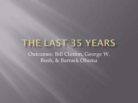 Outcomes: Bill Clinton, George W. Bush, & Barrack Obama.