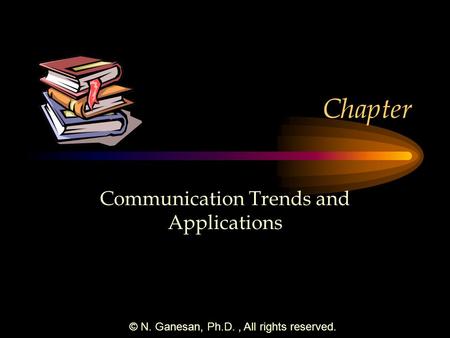 © N. Ganesan, Ph.D., All rights reserved. Chapter Communication Trends and Applications.