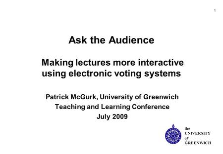 1 the UNIVERSITY of GREENWICH Ask the Audience Making lectures more interactive using electronic voting systems Patrick McGurk, University of Greenwich.