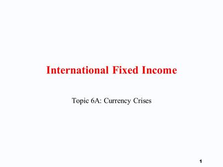 1 International Fixed Income Topic 6A: Currency Crises.