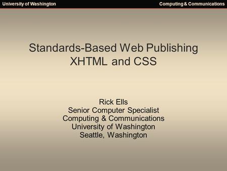 University of WashingtonComputing & Communications Standards-Based Web Publishing XHTML and CSS Rick Ells Senior Computer Specialist Computing & Communications.