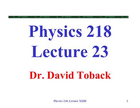 Physics 218, Lecture XXIII1 Physics 218 Lecture 23 Dr. David Toback.