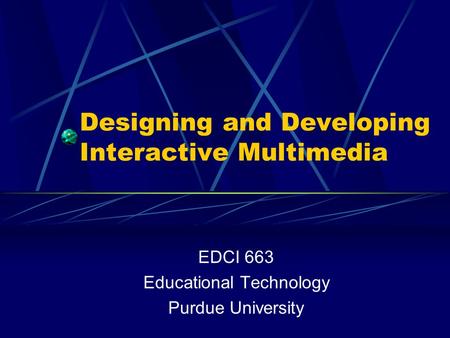 Designing and Developing Interactive Multimedia EDCI 663 Educational Technology Purdue University.