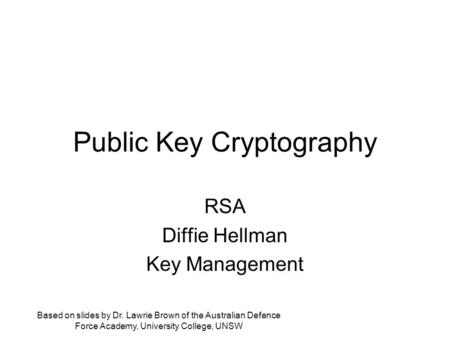 Public Key Cryptography RSA Diffie Hellman Key Management Based on slides by Dr. Lawrie Brown of the Australian Defence Force Academy, University College,