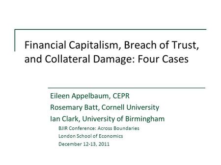 Financial Capitalism, Breach of Trust, and Collateral Damage: Four Cases Eileen Appelbaum, CEPR Rosemary Batt, Cornell University Ian Clark, University.