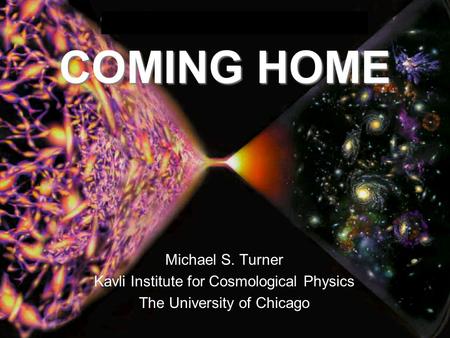 COMING HOME Michael S. Turner Kavli Institute for Cosmological Physics The University of Chicago.