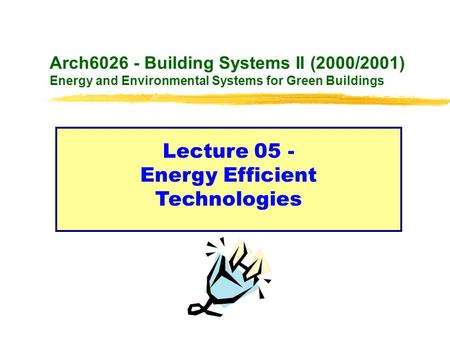 Arch6026 - Building Systems II (2000/2001) Energy and Environmental Systems for Green Buildings Lecture 05 - Energy Efficient Technologies.