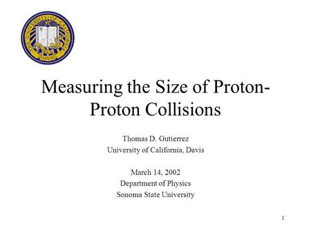 1 Measuring the Size of Proton- Proton Collisions Thomas D. Gutierrez University of California, Davis March 14, 2002 Department of Physics Sonoma State.