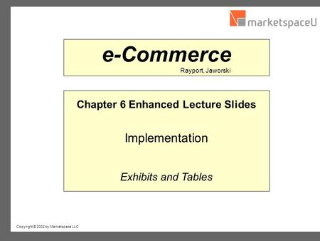 Copyright © 2002 by Marketspace LLC Rayport, Jaworski e-Commerce Chapter 6 Enhanced Lecture Slides Implementation Exhibits and Tables.