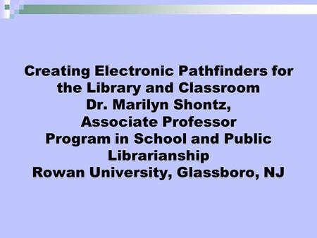 Creating Electronic Pathfinders for the Library and Classroom Dr. Marilyn Shontz, Associate Professor Program in School and Public Librarianship Rowan.