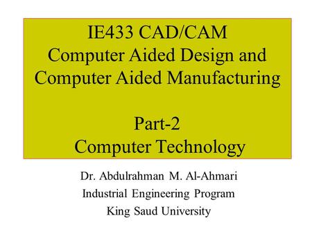 IE433 CAD/CAM Computer Aided Design and Computer Aided Manufacturing Part-2 Computer Technology Dr. Abdulrahman M. Al-Ahmari Industrial Engineering Program.