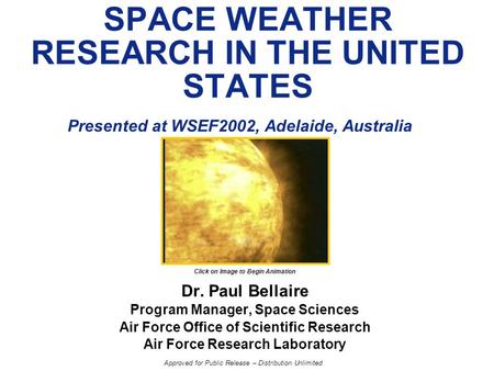 SPACE WEATHER RESEARCH IN THE UNITED STATES Presented at WSEF2002, Adelaide, Australia Dr. Paul Bellaire Program Manager, Space Sciences Air Force Office.