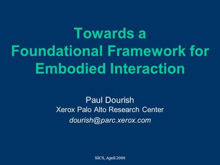 SICS, April 2000 Towards a Foundational Framework for Embodied Interaction Paul Dourish Xerox Palo Alto Research Center