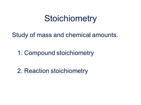 Stoichiometry Study of mass and chemical amounts. 1. Compound stoichiometry 2. Reaction stoichiometry.