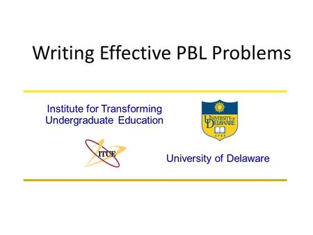 Writing Effective PBL Problems University of Delaware Institute for Transforming Undergraduate Education.