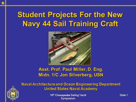 16 th Chesapeake Sailing Yacht Symposium Slide 1 Student Projects For the New Navy 44 Sail Training Craft Asst. Prof. Paul Miller, D. Eng. Midn. 1/C Jon.