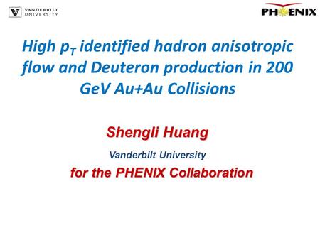 High p T identified hadron anisotropic flow and Deuteron production in 200 GeV Au+Au Collisions Shengli Huang Vanderbilt University for the PHENIX Collaboration.