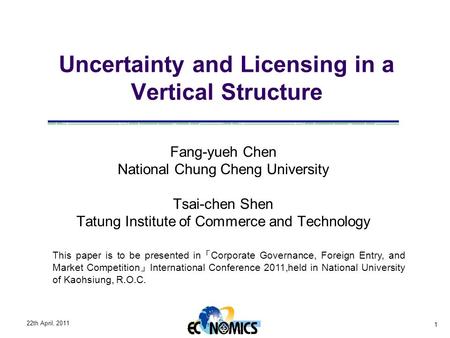 22th April, 2011 1 Uncertainty and Licensing in a Vertical Structure Fang-yueh Chen National Chung Cheng University Tsai-chen Shen Tatung Institute of.