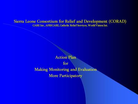 Sierra Leone Consortium for Relief and Development (CORAD) CARE Int., AFRICARE, Catholic Relief Services, World Vision Int. Action Plan for Making Monitoring.