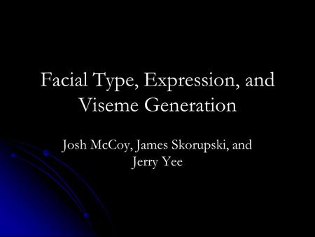 Facial Type, Expression, and Viseme Generation Josh McCoy, James Skorupski, and Jerry Yee.