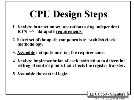 EECC550 - Shaaban #1 Lec # 5 Spring 2001 13-28-2001 CPU Design Steps 1. Analyze instruction set operations using independent RTN => datapath requirements.