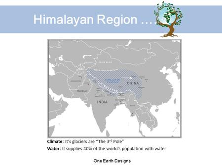 Himalayan Region …… Climate: It’s glaciers are “The 3 rd Pole” Water: It supplies 40% of the world’s population with water One Earth Designs.