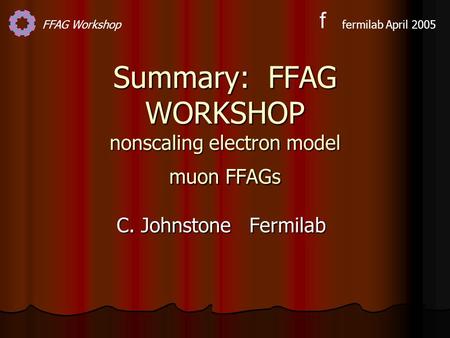 FFAG Workshopfermilab April 2005 f Summary: FFAG WORKSHOP nonscaling electron model muon FFAGs C. Johnstone Fermilab.