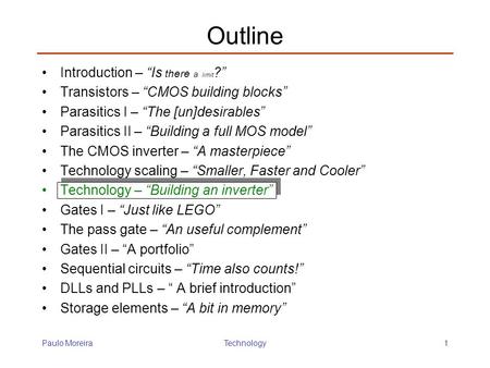 Paulo MoreiraTechnology1 Outline Introduction – “Is there a limit ?” Transistors – “CMOS building blocks” Parasitics I – “The [un]desirables” Parasitics.