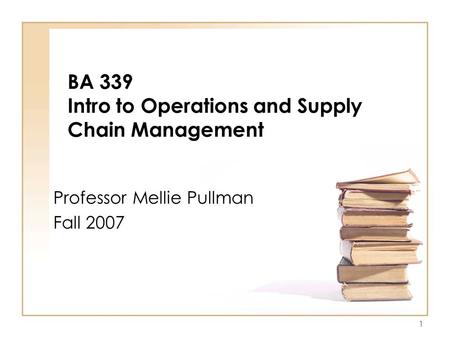 1 BA 339 Intro to Operations and Supply Chain Management Professor Mellie Pullman Fall 2007.