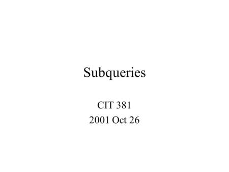 Subqueries CIT 381 2001 Oct 26. Nesting A query can be put inside another query Most commonly in the WHERE clause Sometimes in the FROM clause (depending.