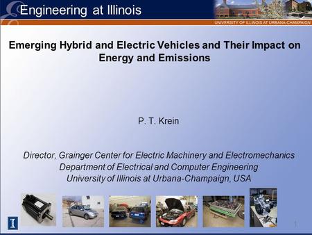 Engineering at Illinois 1 Emerging Hybrid and Electric Vehicles and Their Impact on Energy and Emissions P. T. Krein Director, Grainger Center for Electric.