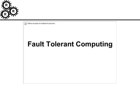 R R R Fault Tolerant Computing. R R R Acknowledgements The following lectures are based on materials from the following sources; –S. Kulkarni –J. Rushby.