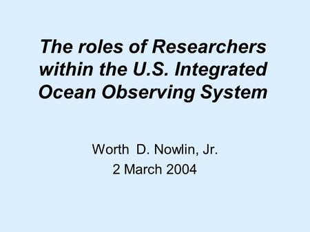 The roles of Researchers within the U.S. Integrated Ocean Observing System Worth D. Nowlin, Jr. 2 March 2004.