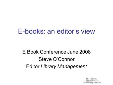 Steve O’Connor e-Book Conference, Kowloon Tong, June 2008 E-books: an editor’s view E Book Conference June 2008 Steve O’Connor Editor Library Management.