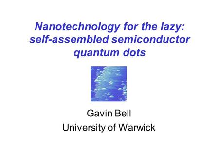 Nanotechnology for the lazy: self-assembled semiconductor quantum dots Gavin Bell University of Warwick.