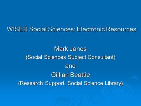 WISER Social Sciences: Electronic Resources Mark Janes (Social Sciences Subject Consultant) and Gillian Beattie (Research Support, Social Science Library)