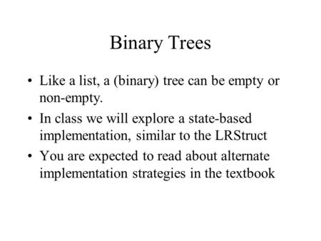 Binary Trees Like a list, a (binary) tree can be empty or non-empty. In class we will explore a state-based implementation, similar to the LRStruct You.