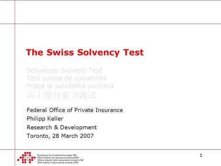 1 Federal Office of Private Insurance Philipp Keller Research & Development Toronto, 28 March 2007 The Swiss Solvency Test.