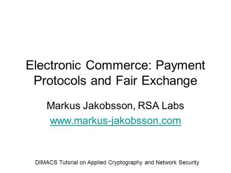 Electronic Commerce: Payment Protocols and Fair Exchange Markus Jakobsson, RSA Labs www.markus-jakobsson.com DIMACS Tutorial on Applied Cryptography and.