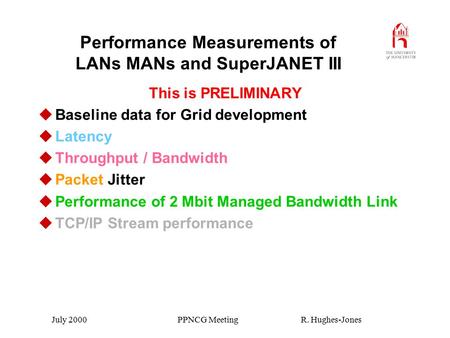 July 2000 PPNCG Meeting R. Hughes-Jones Performance Measurements of LANs MANs and SuperJANET III This is PRELIMINARY uBaseline data for Grid development.