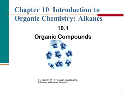 1 Chapter 10 Introduction to Organic Chemistry: Alkanes 10.1 Organic Compounds Copyright © 2007 by Pearson Education, Inc. Publishing as Benjamin Cummings.