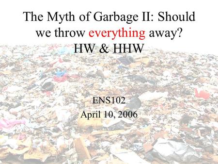 The Myth of Garbage II: Should we throw everything away? HW & HHW ENS102 April 10, 2006.